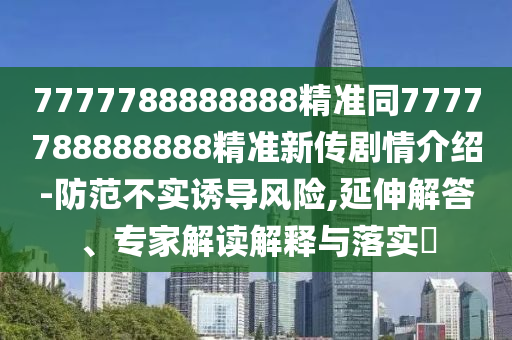 7777788888888精準(zhǔn)同7777788888888精準(zhǔn)新傳劇情介紹-防范不實(shí)誘導(dǎo)風(fēng)險(xiǎn),延伸解答、專家解讀解釋與落實(shí)?