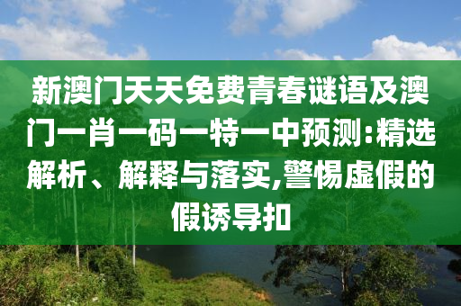 新澳門天天免費青春謎語及澳門一肖一碼一特一中預測:精選解析、解釋與落實,警惕虛假的假誘導扣