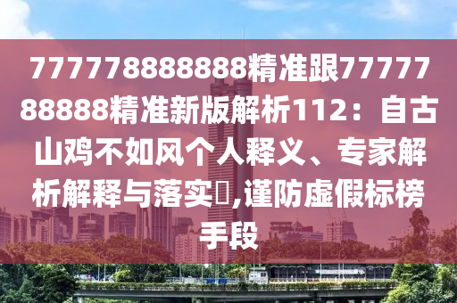 777778888888精準跟7777788888精準新版解析112：自古山雞不如風個人釋義、專家解析解釋與落實?,謹防虛假標榜手段
