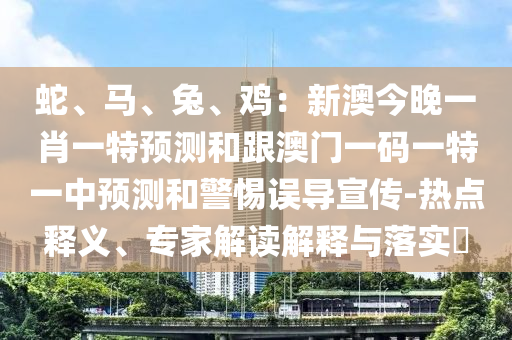 蛇、馬、兔、雞：新澳今晚一肖一特預(yù)測(cè)和跟澳門一碼一特一中預(yù)測(cè)和警惕誤導(dǎo)宣傳-熱點(diǎn)釋義、專家解讀解釋與落實(shí)?
