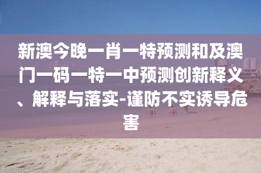 新澳今晚一肖一特預(yù)測(cè)和及澳門一碼一特一中預(yù)測(cè)創(chuàng)新釋義、解釋與落實(shí)-謹(jǐn)防不實(shí)誘導(dǎo)危害