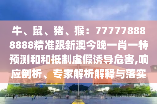 牛、鼠、豬、猴：777778888888精準(zhǔn)跟新澳今晚一肖一特預(yù)測(cè)和和抵制虛假誘導(dǎo)危害,響應(yīng)剖析、專家解析解釋與落實(shí)