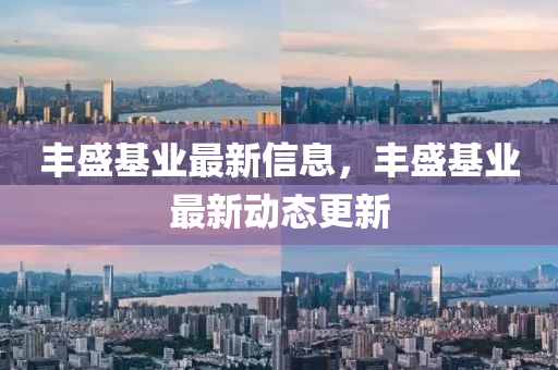 豐盛基業(yè)最新信息，豐盛基業(yè)最新動(dòng)態(tài)更新