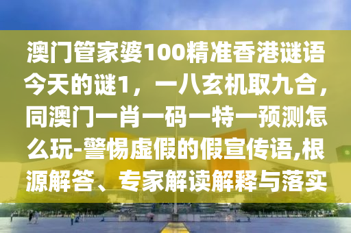 澳門管家婆100精準(zhǔn)香港謎語今天的謎1，一八玄機(jī)取九合，同澳門一肖一碼一特一預(yù)測(cè)怎么玩-警惕虛假的假宣傳語,根源解答、專家解讀解釋與落實(shí)