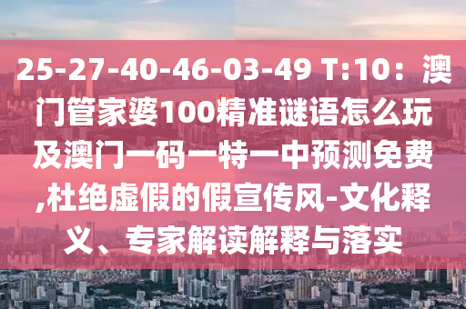 25-27-40-46-03-49 T:10：澳門管家婆100精準(zhǔn)謎語怎么玩及澳門一碼一特一中預(yù)測(cè)免費(fèi),杜絕虛假的假宣傳風(fēng)-文化釋義、專家解讀解釋與落實(shí)