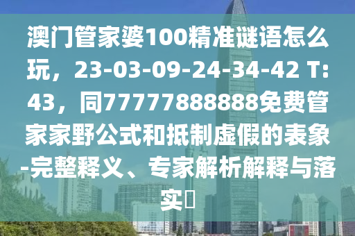 澳門管家婆100精準(zhǔn)謎語怎么玩，23-03-09-24-34-42 T:43，同77777888888免費(fèi)管家家野公式和抵制虛假的表象-完整釋義、專家解析解釋與落實(shí)?