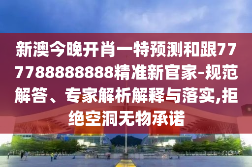 新澳今晚開肖一特預(yù)測和跟777788888888精準(zhǔn)新官家-規(guī)范解答、專家解析解釋與落實(shí),拒絕空洞無物承諾