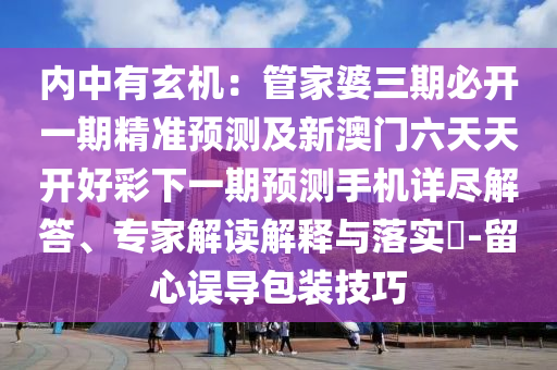 內(nèi)中有玄機(jī)：管家婆三期必開一期精準(zhǔn)預(yù)測及新澳門六天天開好彩下一期預(yù)測手機(jī)詳盡解答、專家解讀解釋與落實(shí)?-留心誤導(dǎo)包裝技巧