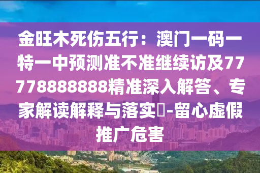 金旺木死傷五行：澳門一碼一特一中預(yù)測準(zhǔn)不準(zhǔn)繼續(xù)訪及77778888888精準(zhǔn)深入解答、專家解讀解釋與落實(shí)?-留心虛假推廣危害