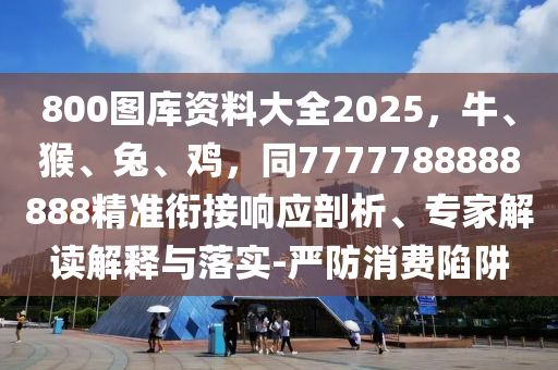 800圖庫資料大全2025，牛、猴、兔、雞，同7777788888888精準(zhǔn)銜接響應(yīng)剖析、專家解讀解釋與落實(shí)-嚴(yán)防消費(fèi)陷阱