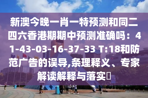 新澳今晚一肖一特預(yù)測和同二四六香港期期中預(yù)測準(zhǔn)確嗎：41-43-03-16-37-33 T:18和防范廣告的誤導(dǎo),條理釋義、專家解讀解釋與落實(shí)?