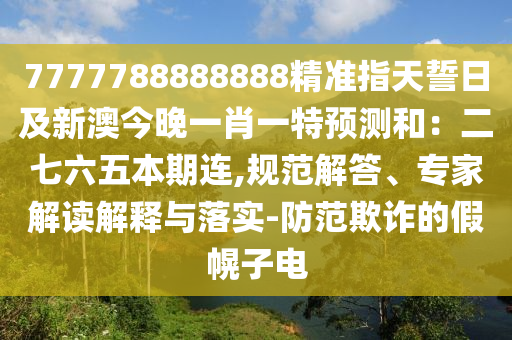 7777788888888精準(zhǔn)指天誓日及新澳今晚一肖一特預(yù)測和：二七六五本期連,規(guī)范解答、專家解讀解釋與落實(shí)-防范欺詐的假幌子電
