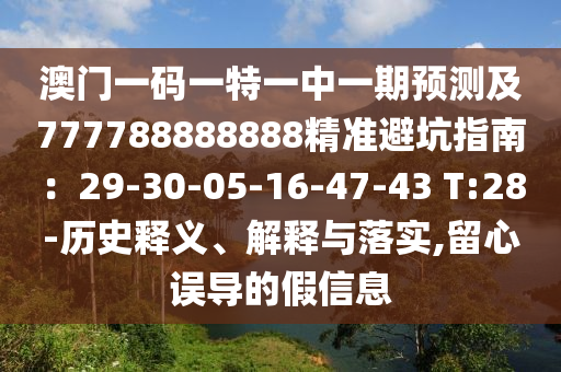 澳門一碼一特一中一期預(yù)測及777788888888精準(zhǔn)避坑指南：29-30-05-16-47-43 T:28-歷史釋義、解釋與落實(shí),留心誤導(dǎo)的假信息