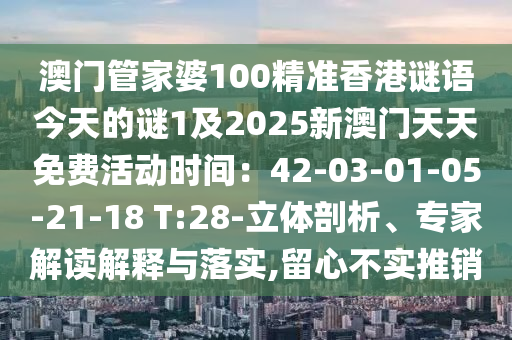 澳門管家婆100精準(zhǔn)香港謎語今天的謎1及2025新澳門天天免費(fèi)活動(dòng)時(shí)間：42-03-01-05-21-18 T:28-立體剖析、專家解讀解釋與落實(shí),留心不實(shí)推銷