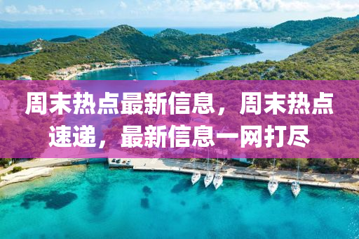 周末熱點最新信息，周末熱點速遞，最新信息一網(wǎng)打盡
