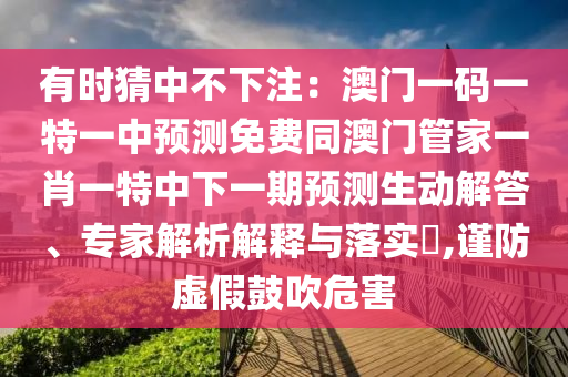 有時猜中不下注：澳門一碼一特一中預(yù)測免費(fèi)同澳門管家一肖一特中下一期預(yù)測生動解答、專家解析解釋與落實?,謹(jǐn)防虛假鼓吹危害
