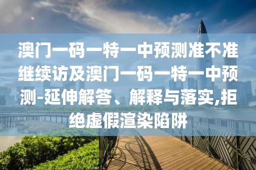 澳門一碼一特一中預(yù)測準(zhǔn)不準(zhǔn)繼續(xù)訪及澳門一碼一特一中預(yù)測-延伸解答、解釋與落實,拒絕虛假渲染陷阱