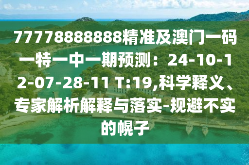 77778888888精準(zhǔn)及澳門一碼一特一中一期預(yù)測：24-10-12-07-28-11 T:19,科學(xué)釋義、專家解析解釋與落實-規(guī)避不實的幌子