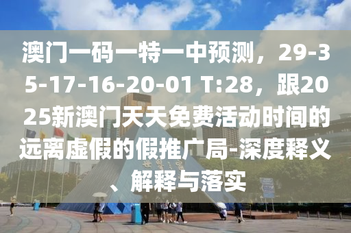 澳門一碼一特一中預(yù)測，29-35-17-16-20-01 T:28，跟2025新澳門天天免費(fèi)活動時間的遠(yuǎn)離虛假的假推廣局-深度釋義、解釋與落實