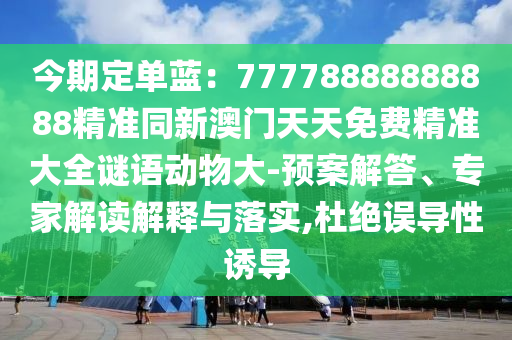 今期定單藍(lán)：77778888888888精準(zhǔn)同新澳門天天免費(fèi)精準(zhǔn)大全謎語動物大-預(yù)案解答、專家解讀解釋與落實,杜絕誤導(dǎo)性誘導(dǎo)