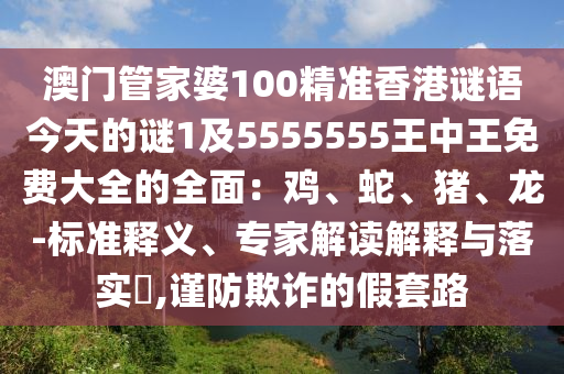 澳門管家婆100精準(zhǔn)香港謎語今天的謎1及5555555王中王免費(fèi)大全的全面：雞、蛇、豬、龍-標(biāo)準(zhǔn)釋義、專家解讀解釋與落實?,謹(jǐn)防欺詐的假套路