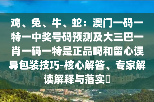 雞、兔、牛、蛇：澳門一碼一特一中獎號碼預(yù)測及大三巴一肖一碼一特是正品嗎和留心誤導(dǎo)包裝技巧-核心解答、專家解讀解釋與落實?