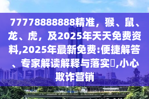 77778888888精準(zhǔn)，猴、鼠、龍、虎，及2025年天天免費(fèi)資料,2025年最新免費(fèi):便捷解答、專家解讀解釋與落實(shí)?,小心欺詐營(yíng)銷