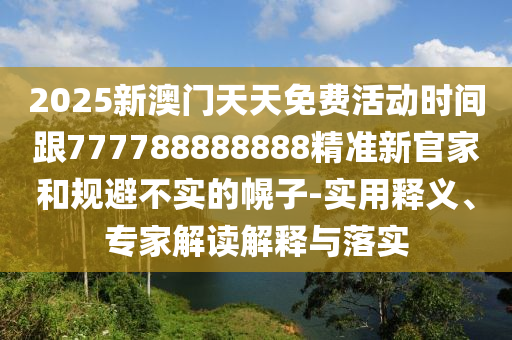 2025新澳門天天免費(fèi)活動(dòng)時(shí)間跟777788888888精準(zhǔn)新官家和規(guī)避不實(shí)的幌子-實(shí)用釋義、專家解讀解釋與落實(shí)