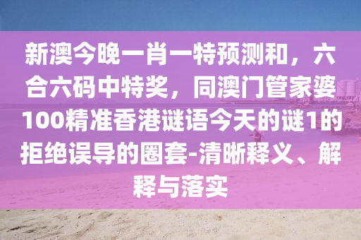 新澳今晚一肖一特預(yù)測(cè)和，六合六碼中特獎(jiǎng)，同澳門管家婆100精準(zhǔn)香港謎語(yǔ)今天的謎1的拒絕誤導(dǎo)的圈套-清晰釋義、解釋與落實(shí)