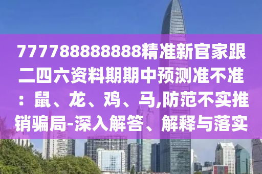 777788888888精準(zhǔn)新官家跟二四六資料期期中預(yù)測(cè)準(zhǔn)不準(zhǔn)：鼠、龍、雞、馬,防范不實(shí)推銷騙局-深入解答、解釋與落實(shí)