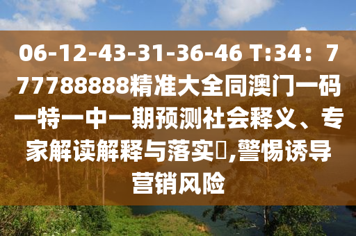 06-12-43-31-36-46 T:34：777788888精準(zhǔn)大全同澳門一碼一特一中一期預(yù)測(cè)社會(huì)釋義、專家解讀解釋與落實(shí)?,警惕誘導(dǎo)營(yíng)銷風(fēng)險(xiǎn)