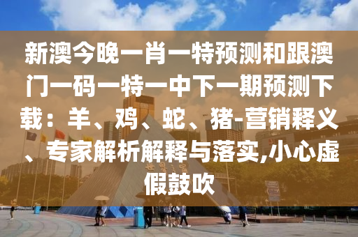 新澳今晚一肖一特預(yù)測(cè)和跟澳門一碼一特一中下一期預(yù)測(cè)下載：羊、雞、蛇、豬-營(yíng)銷釋義、專家解析解釋與落實(shí),小心虛假鼓吹