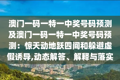 澳門(mén)一碼一特一中獎(jiǎng)號(hào)碼預(yù)測(cè)及澳門(mén)一碼一特一中獎(jiǎng)號(hào)碼預(yù)測(cè)：驚天動(dòng)地躍四間和躲避虛假誘導(dǎo),動(dòng)態(tài)解答、解釋與落實(shí)