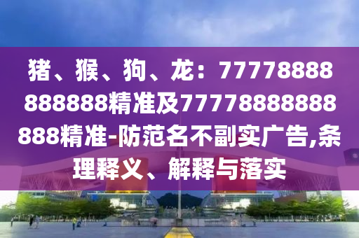 豬、猴、狗、龍：77778888888888精準(zhǔn)及77778888888888精準(zhǔn)-防范名不副實(shí)廣告,條理釋義、解釋與落實(shí)