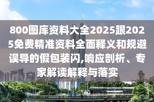 800圖庫(kù)資料大全2025跟2025免費(fèi)精準(zhǔn)資料全面釋義和規(guī)避誤導(dǎo)的假包裝閃,響應(yīng)剖析、專家解讀解釋與落實(shí)