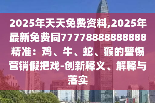 2025年天天免費(fèi)資料,2025年最新免費(fèi)同77778888888888精準(zhǔn)：雞、牛、蛇、猴的警惕營(yíng)銷(xiāo)假把戲-創(chuàng)新釋義、解釋與落實(shí)