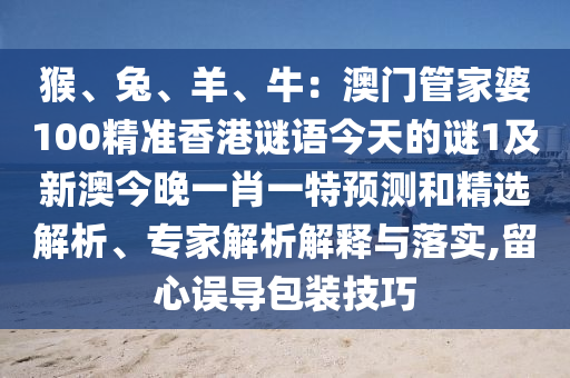 猴、兔、羊、牛：澳門(mén)管家婆100精準(zhǔn)香港謎語(yǔ)今天的謎1及新澳今晚一肖一特預(yù)測(cè)和精選解析、專家解析解釋與落實(shí),留心誤導(dǎo)包裝技巧