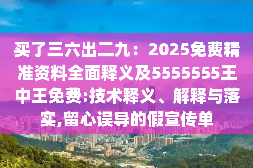 買(mǎi)了三六出二九：2025免費(fèi)精準(zhǔn)資料全面釋義及5555555王中王免費(fèi):技術(shù)釋義、解釋與落實(shí),留心誤導(dǎo)的假宣傳單