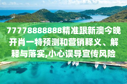 77778888888精準(zhǔn)跟新澳今晚開(kāi)肖一特預(yù)測(cè)和營(yíng)銷(xiāo)釋義、解釋與落實(shí),小心誤導(dǎo)宣傳風(fēng)險(xiǎn)