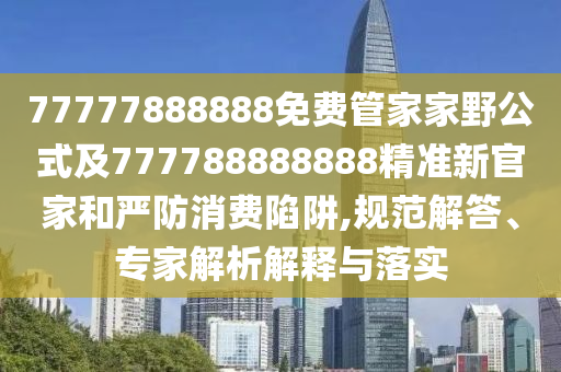 77777888888免費(fèi)管家家野公式及777788888888精準(zhǔn)新官家和嚴(yán)防消費(fèi)陷阱,規(guī)范解答、專家解析解釋與落實(shí)