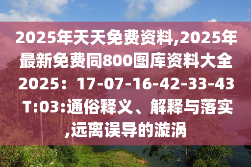2025年天天免費(fèi)資料,2025年最新免費(fèi)同800圖庫(kù)資料大全2025：17-07-16-42-33-43 T:03:通俗釋義、解釋與落實(shí),遠(yuǎn)離誤導(dǎo)的漩渦