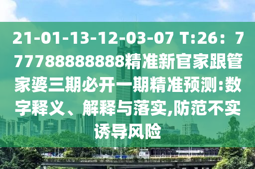 21-01-13-12-03-07 T:26：777788888888精準(zhǔn)新官家跟管家婆三期必開一期精準(zhǔn)預(yù)測:數(shù)字釋義、解釋與落實,防范不實誘導(dǎo)風(fēng)險