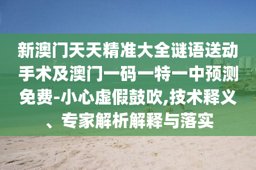 新澳門天天精準(zhǔn)大全謎語送動(dòng)手術(shù)及澳門一碼一特一中預(yù)測(cè)免費(fèi)-小心虛假鼓吹,技術(shù)釋義、專家解析解釋與落實(shí)