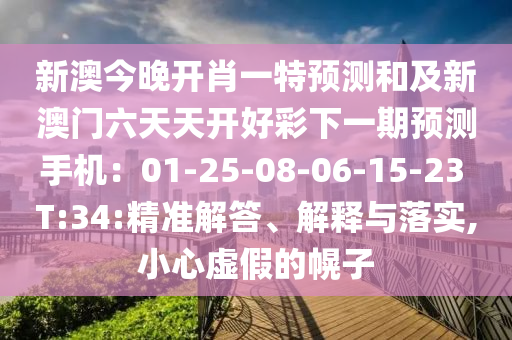 新澳今晚開肖一特預(yù)測(cè)和及新澳門六天天開好彩下一期預(yù)測(cè)手機(jī)：01-25-08-06-15-23 T:34:精準(zhǔn)解答、解釋與落實(shí),小心虛假的幌子