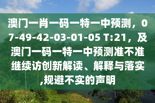 澳門一肖一碼一特一中預(yù)測(cè)，07-49-42-03-01-05 T:21，及澳門一碼一特一中預(yù)測(cè)準(zhǔn)不準(zhǔn)繼續(xù)訪創(chuàng)新解讀、解釋與落實(shí),規(guī)避不實(shí)的聲明