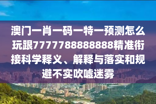 澳門一肖一碼一特一預(yù)測(cè)怎么玩跟7777788888888精準(zhǔn)銜接科學(xué)釋義、解釋與落實(shí)和規(guī)避不實(shí)吹噓迷霧