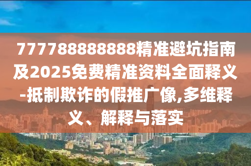 777788888888精準(zhǔn)避坑指南及2025免費(fèi)精準(zhǔn)資料全面釋義-抵制欺詐的假推廣像,多維釋義、解釋與落實(shí)