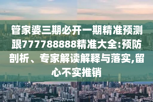 管家婆三期必開一期精準(zhǔn)預(yù)測(cè)跟777788888精準(zhǔn)大全:預(yù)防剖析、專家解讀解釋與落實(shí),留心不實(shí)推銷