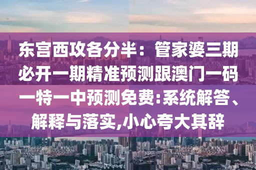 東宮西攻各分半：管家婆三期必開一期精準(zhǔn)預(yù)測(cè)跟澳門一碼一特一中預(yù)測(cè)免費(fèi):系統(tǒng)解答、解釋與落實(shí),小心夸大其辭