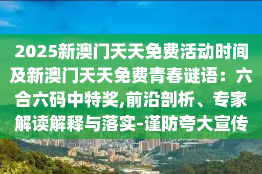 2025新澳門天天免費(fèi)活動(dòng)時(shí)間及新澳門天天免費(fèi)青春謎語：六合六碼中特獎(jiǎng),前沿剖析、專家解讀解釋與落實(shí)-謹(jǐn)防夸大宣傳